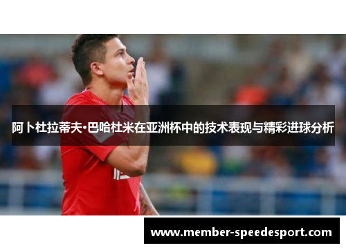 阿卜杜拉蒂夫·巴哈杜米在亚洲杯中的技术表现与精彩进球分析 阿卜杜拉蒂夫·巴哈杜米在亚洲杯中的技术表现与精彩进球分析